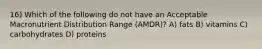 16) Which of the following do not have an Acceptable Macronutrient Distribution Range (AMDR)? A) fats B) vitamins C) carbohydrates D) proteins