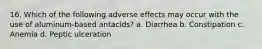 16. Which of the following adverse effects may occur with the use of aluminum-based antacids? a. Diarrhea b. Constipation c. Anemia d. Peptic ulceration