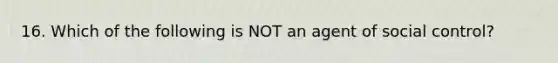 16. Which of the following is NOT an agent of social control?