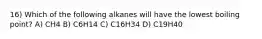 16) Which of the following alkanes will have the lowest boiling point? A) CH4 B) C6H14 C) C16H34 D) C19H40