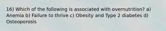 16) Which of the following is associated with overnutrition? a) Anemia b) Failure to thrive c) Obesity and Type 2 diabetes d) Osteoporosis