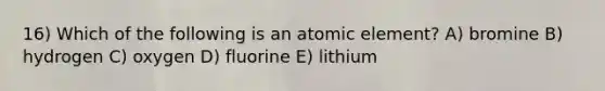 16) Which of the following is an atomic element? A) bromine B) hydrogen C) oxygen D) fluorine E) lithium