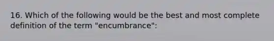 16. Which of the following would be the best and most complete definition of the term "encumbrance":