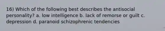 16) Which of the following best describes the antisocial personality? a. low intelligence b. lack of remorse or guilt c. depression d. paranoid schizophrenic tendencies