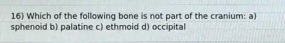 16) Which of the following bone is not part of the cranium: a) sphenoid b) palatine c) ethmoid d) occipital