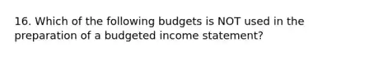 16. Which of the following budgets is NOT used in the preparation of a budgeted income statement?