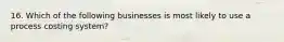 16. Which of the following businesses is most likely to use a process costing system?