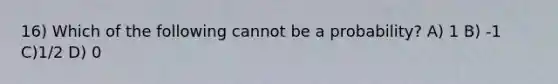 16) Which of the following cannot be a probability? A) 1 B) -1 C)1/2 D) 0