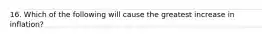 16. Which of the following will cause the greatest increase in inflation?