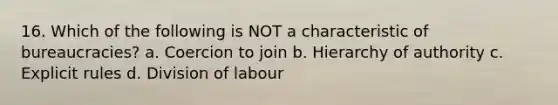 16. Which of the following is NOT a characteristic of bureaucracies? a. Coercion to join b. Hierarchy of authority c. Explicit rules d. Division of labour