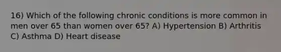 16) Which of the following chronic conditions is more common in men over 65 than women over 65? A) Hypertension B) Arthritis C) Asthma D) Heart disease