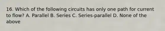 16. Which of the following circuits has only one path for current to flow? A. Parallel B. Series C. Series-parallel D. None of the above