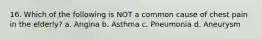 16. Which of the following is NOT a common cause of chest pain in the elderly? a. Angina b. Asthma c. Pneumonia d. Aneurysm