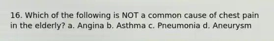 16. Which of the following is NOT a common cause of chest pain in the elderly? a. Angina b. Asthma c. Pneumonia d. Aneurysm