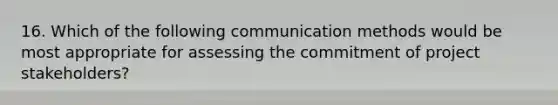 16. Which of the following communication methods would be most appropriate for assessing the commitment of project stakeholders?