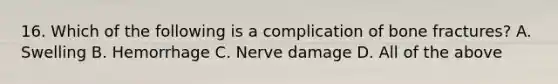 16. Which of the following is a complication of bone fractures? A. Swelling B. Hemorrhage C. Nerve damage D. All of the above