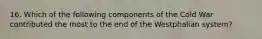 16. Which of the following components of the Cold War contributed the most to the end of the Westphalian system?