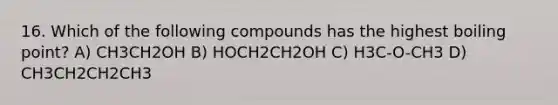 16. Which of the following compounds has the highest boiling point? A) CH3CH2OH B) HOCH2CH2OH C) H3C-O-CH3 D) CH3CH2CH2CH3