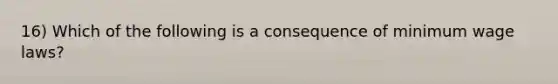 16) Which of the following is a consequence of minimum wage laws?