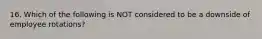 16. Which of the following is NOT considered to be a downside of employee rotations?