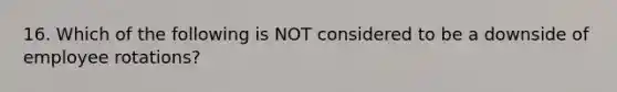 16. Which of the following is NOT considered to be a downside of employee rotations?