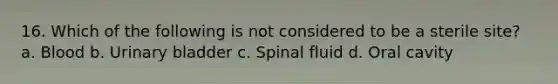 16. Which of the following is not considered to be a sterile site? a. Blood b. Urinary bladder c. Spinal fluid d. Oral cavity