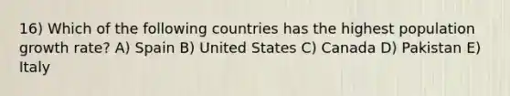 16) Which of the following countries has the highest population growth rate? A) Spain B) United States C) Canada D) Pakistan E) Italy