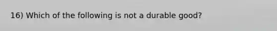 16) Which of the following is not a durable good?