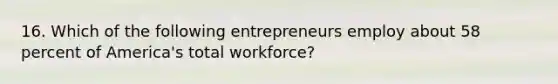 16. Which of the following entrepreneurs employ about 58 percent of America's total workforce?