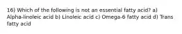 16) Which of the following is not an essential fatty acid? a) Alpha-linoleic acid b) Linoleic acid c) Omega-6 fatty acid d) Trans fatty acid