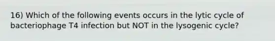 16) Which of the following events occurs in the lytic cycle of bacteriophage T4 infection but NOT in the lysogenic cycle?