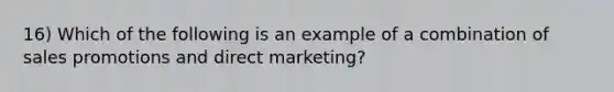 16) Which of the following is an example of a combination of sales promotions and direct marketing?