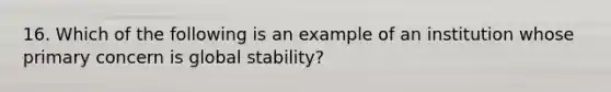 16. Which of the following is an example of an institution whose primary concern is global stability?