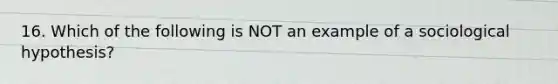 16. Which of the following is NOT an example of a sociological hypothesis?