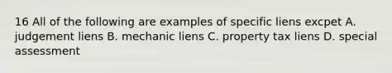 16 All of the following are examples of specific liens excpet A. judgement liens B. mechanic liens C. property tax liens D. special assessment