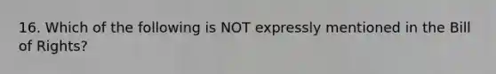 16. Which of the following is NOT expressly mentioned in the Bill of Rights?