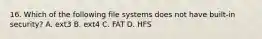 16. Which of the following file systems does not have built-in security? A. ext3 B. ext4 C. FAT D. HFS