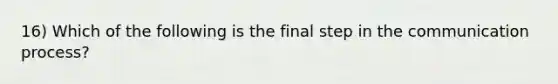 16) Which of the following is the final step in <a href='https://www.questionai.com/knowledge/kTysIo37id-the-communication-process' class='anchor-knowledge'>the communication process</a>?