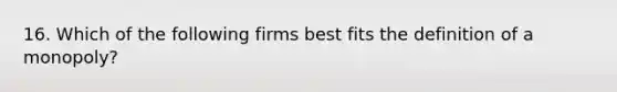 16. Which of the following firms best fits the definition of a monopoly?