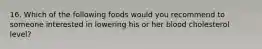 16. Which of the following foods would you recommend to someone interested in lowering his or her blood cholesterol level?