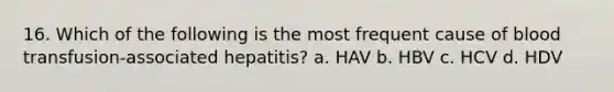 16. Which of the following is the most frequent cause of blood transfusion-associated hepatitis? a. HAV b. HBV c. HCV d. HDV