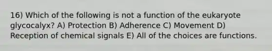 16) Which of the following is not a function of the eukaryote glycocalyx? A) Protection B) Adherence C) Movement D) Reception of chemical signals E) All of the choices are functions.