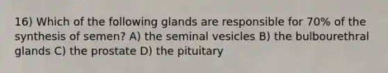 16) Which of the following glands are responsible for 70% of the synthesis of semen? A) the seminal vesicles B) the bulbourethral glands C) the prostate D) the pituitary