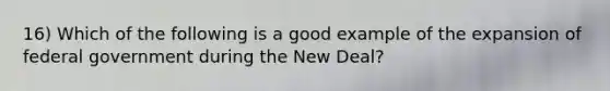 16) Which of the following is a good example of the expansion of federal government during the New Deal?