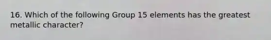 16. Which of the following Group 15 elements has the greatest metallic character?