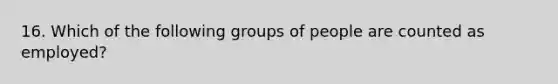 16. Which of the following groups of people are counted as employed?