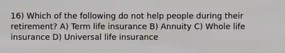 16) Which of the following do not help people during their retirement? A) Term life insurance B) Annuity C) Whole life insurance D) Universal life insurance