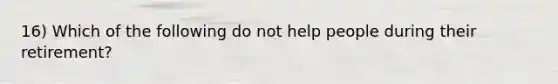 16) Which of the following do not help people during their retirement?