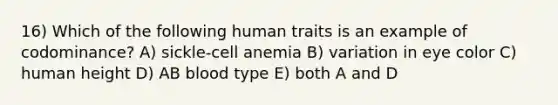 16) Which of the following human traits is an example of codominance? A) sickle-cell anemia B) variation in eye color C) human height D) AB blood type E) both A and D