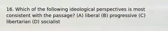 16. Which of the following ideological perspectives is most consistent with the passage? (A) liberal (B) progressive (C) libertarian (D) socialist